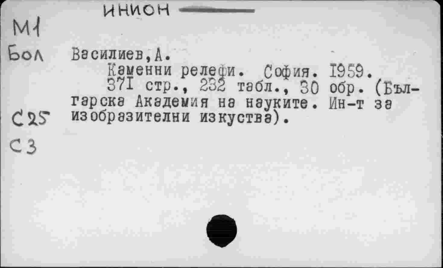 ﻿ИНИОН
M-l
Goa Вбсилиев,А.
Кэменни релеји. София. 1959.
371 стр., 232 табл., ВО обр. (Бъл гарска Академия на нэуките. Ин-т за изобразителни изкуства).
сз